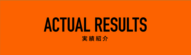 ACTUAL RESULTS / 実績紹介