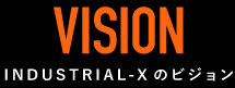 VISION / INDUSTRIAL-Xのビジョン